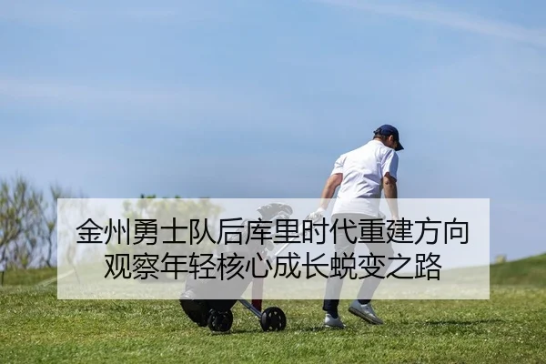 金州勇士队后库里时代重建方向 观察年轻核心成长蜕变之路