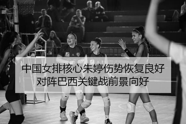 中国女排核心朱婷伤势恢复良好 对阵巴西关键战前景向好